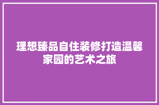 理想臻品自住装修打造温馨家园的艺术之旅