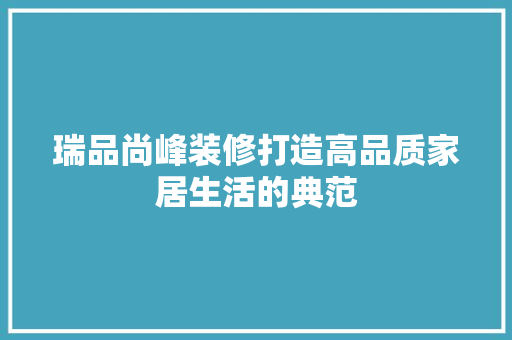 瑞品尚峰装修打造高品质家居生活的典范
