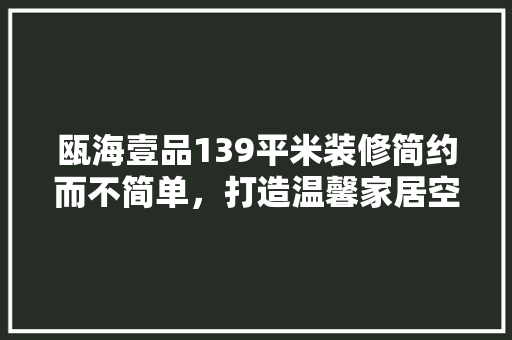 瓯海壹品139平米装修简约而不简单，打造温馨家居空间  第1张