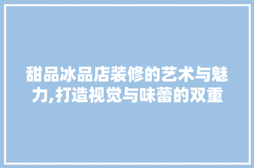 甜品冰品店装修的艺术与魅力,打造视觉与味蕾的双重盛宴