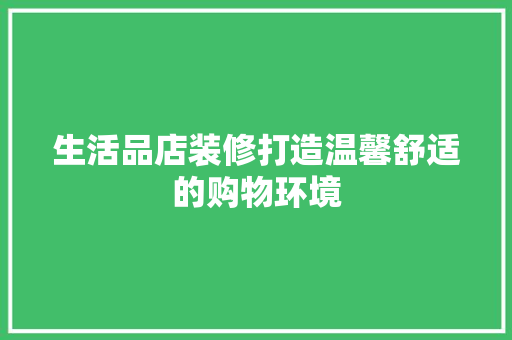 生活品店装修打造温馨舒适的购物环境
