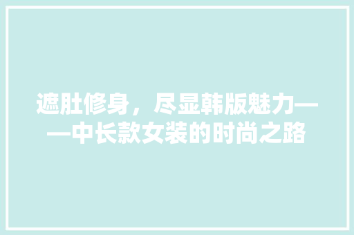 遮肚修身，尽显韩版魅力——中长款女装的时尚之路  第1张