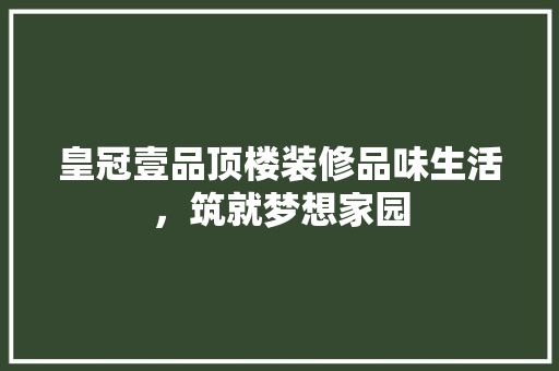 皇冠壹品顶楼装修品味生活，筑就梦想家园
