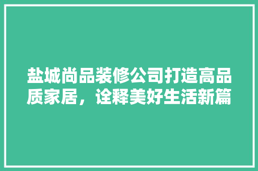 盐城尚品装修公司打造高品质家居，诠释美好生活新篇章
