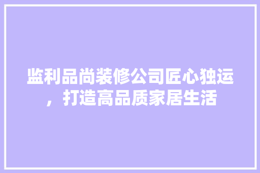 监利品尚装修公司匠心独运，打造高品质家居生活