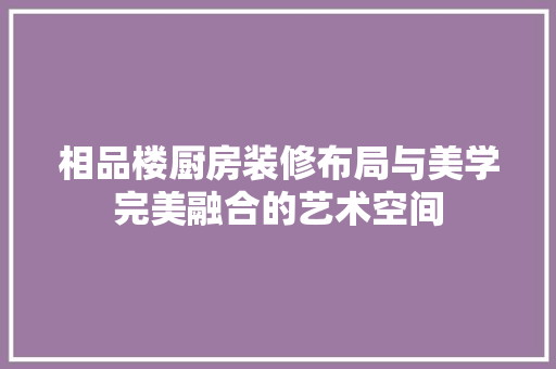 相品楼厨房装修布局与美学完美融合的艺术空间