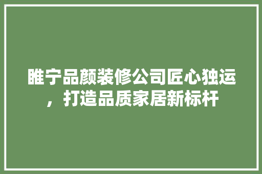 睢宁品颜装修公司匠心独运，打造品质家居新标杆