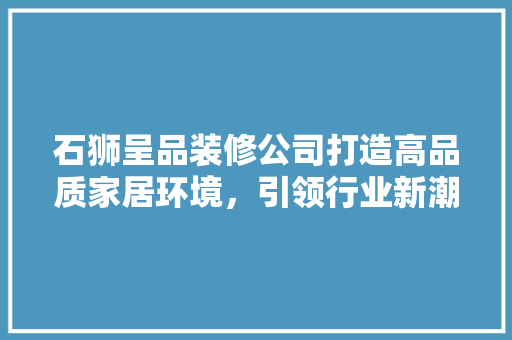 石狮呈品装修公司打造高品质家居环境，引领行业新潮流