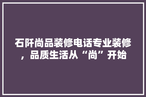 石阡尚品装修电话专业装修，品质生活从“尚”开始
