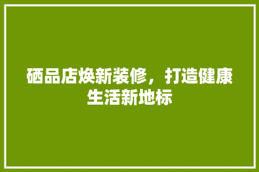 硒品店焕新装修，打造健康生活新地标
