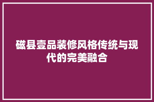 磁县壹品装修风格传统与现代的完美融合